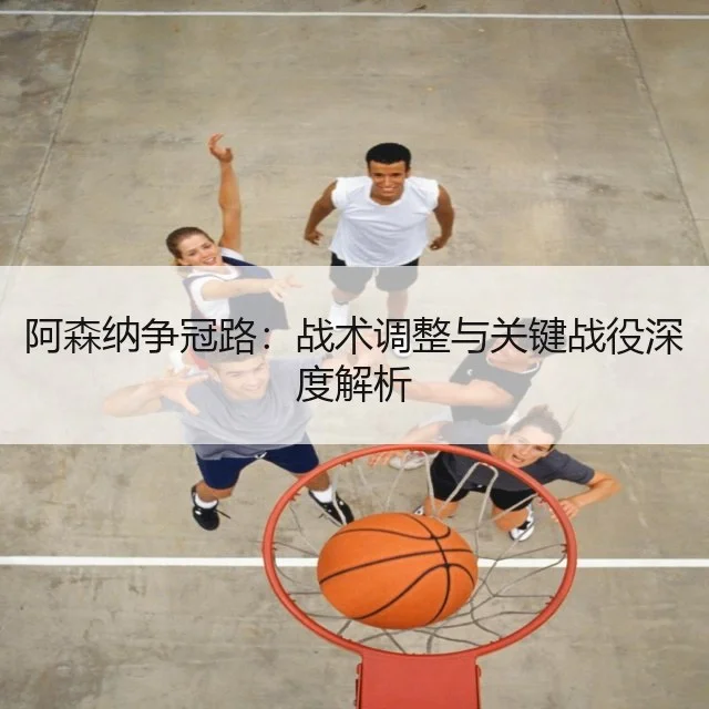 阿森纳争冠路:战术调整与关键战役深度解析