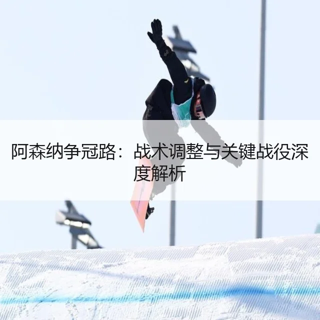 阿森纳争冠路：战术调整与关键战役深度解析
