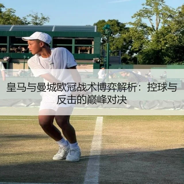 皇马与曼城欧冠战术博弈解析：控球与反击的巅峰对决