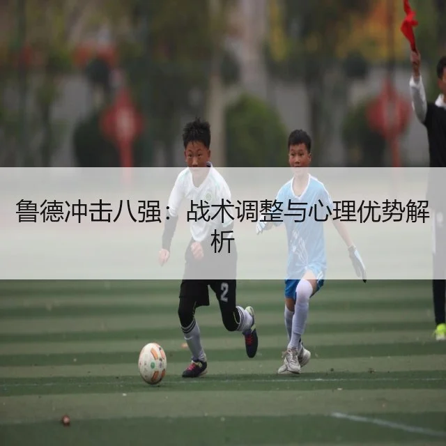 鲁德冲击八强：战术调整与心理优势解析