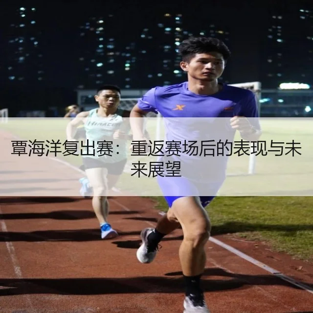 覃海洋复出赛:重返赛场后的表现与未来展望