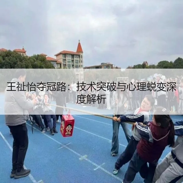 王祉怡夺冠路:技术突破与心理蜕变深度解析