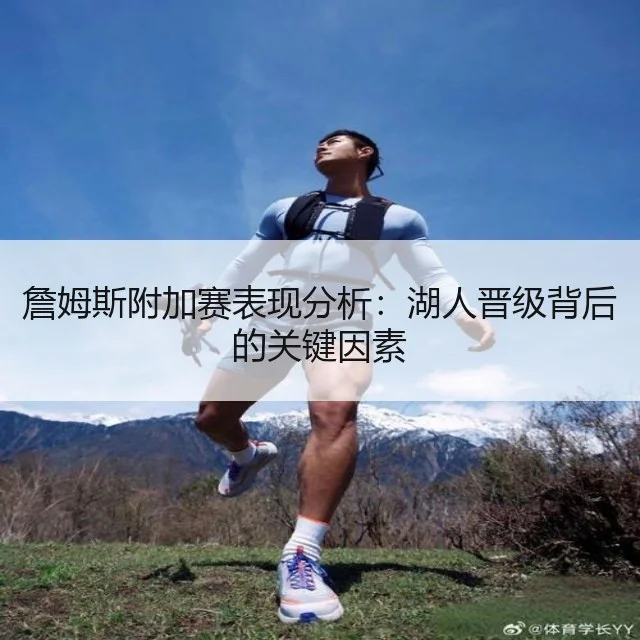 詹姆斯附加赛表现分析：湖人晋级背后的关键因素