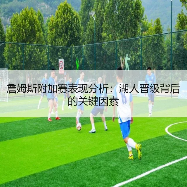 詹姆斯附加赛表现分析：湖人晋级背后的关键因素